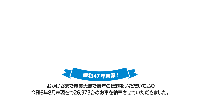 おかげさまで奄美大島で45年の信頼をいただいており平成28年12月末現在で25,014台のお車を納車させていただきました。